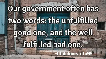 Our government often has two words: the unfulfilled good one, and the well fulfilled bad one.