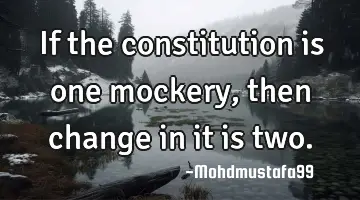 If the constitution is one mockery, then change in it is