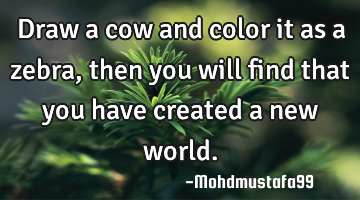 Draw a cow and color it as a zebra , then you will find that you have created a new world.