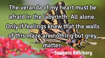 The veranda of my heart must be afraid in the labyrinth. All alone. Only if feelings knew that the