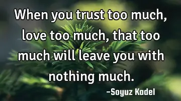 When you trust too much, love too much, that too much will leave you with nothing