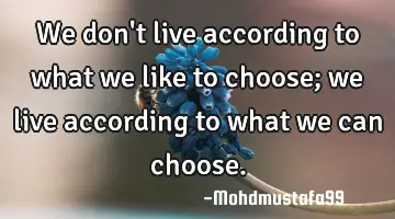 We don't live according to what we like to choose; we live according to what we can choose.