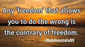 Any 'freedom' that allows you to do the wrong is the contrary of freedom.