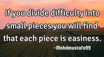 If you divide difficulty into small pieces you will find that each piece is