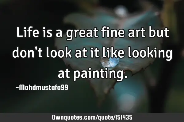 Life is a great fine art but don