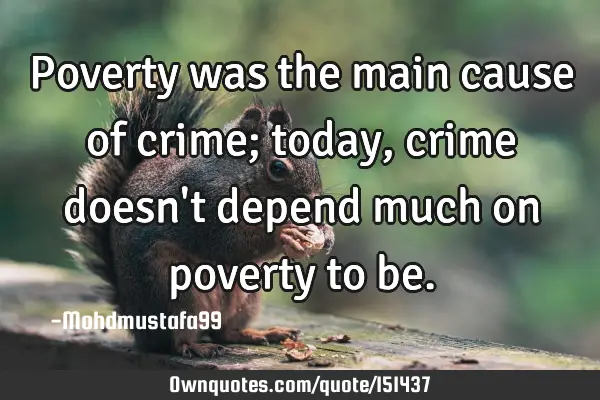 Poverty was the main cause of crime; today, crime doesn