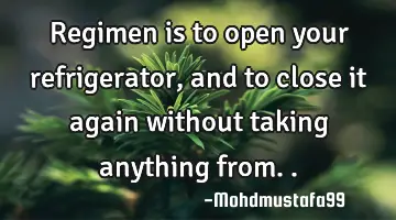 regimen is to open your refrigerator, and to close it again without taking anything