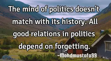 The mind of politics doesn't match with its history. All good relations in politics depend on