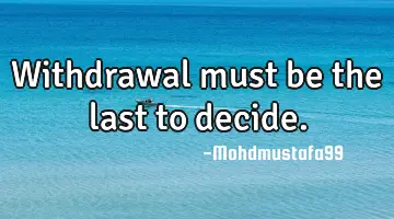 Withdrawal must be the last to decide.