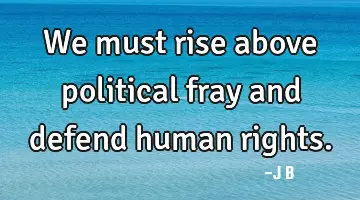 We must rise above political fray and defend human