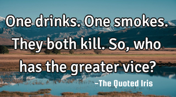 One drinks. One smokes. They both kill. So, who has the greater vice?