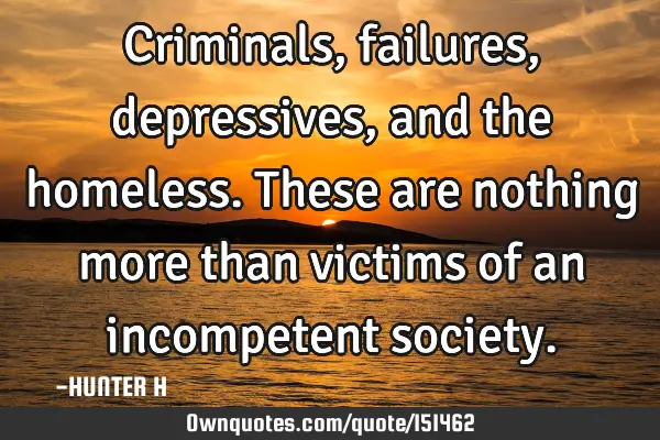 Criminals, failures, depressives, and the homeless. These are nothing more than victims of an