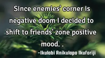 Since enemies' corner is negative doom I decided to shift to friends' zone positive mood..