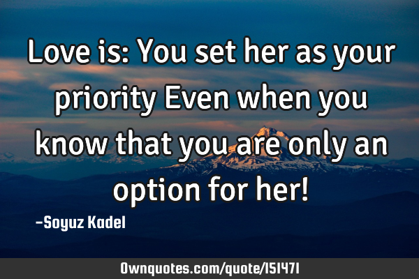 Love is: You set her as your priority Even when you know that you are only an option for her!