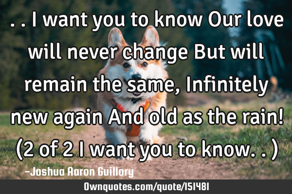 .. I want you to know Our love will never change But will remain the same, Infinitely new again And