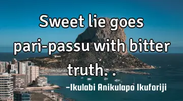 Sweet lie goes pari-passu with bitter truth..