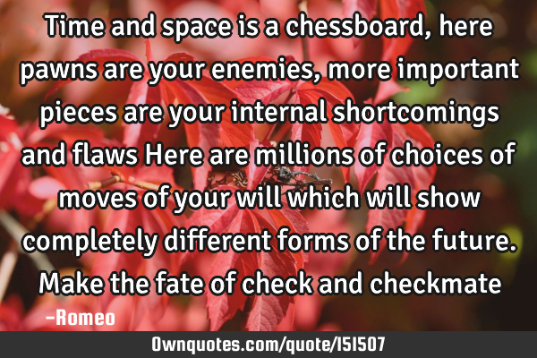 Time and space is a chessboard, here pawns are your enemies, more important pieces are your