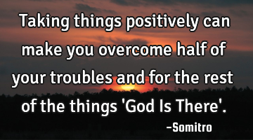 Taking things positively can make you overcome half of your troubles and for the rest of the things