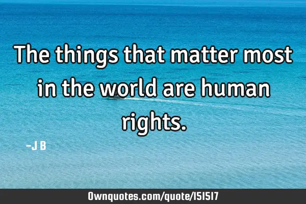 The things that matter most in the world are human