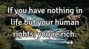 If you have nothing in life but your human rights, you're rich.