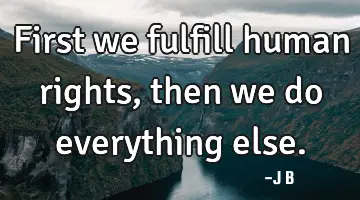 First we fulfill human rights, then we do everything else.
