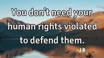 You don't need your human rights violated to defend them.