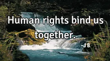 Human rights bind us together.
