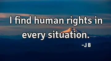 I find human rights in every situation.