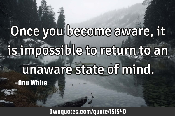 Once you become aware, it is impossible to return to an unaware state of