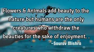 Flowers & Animals add beauty to the nature but humans are the only creatures who withdraw the