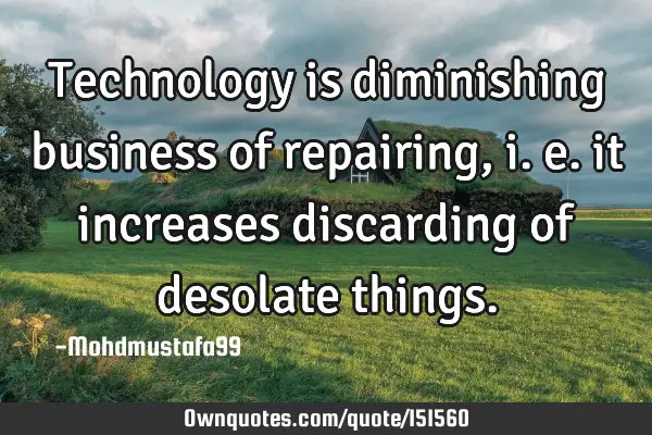 Technology is diminishing business of repairing, i. e. it increases discarding of desolate