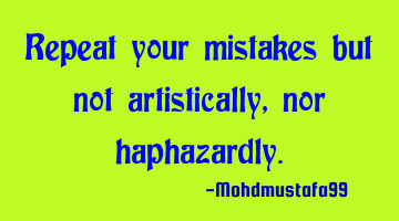 Repeat your mistakes but not artistically, nor haphazardly.