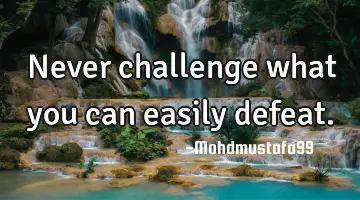 Never challenge what you can easily defeat.