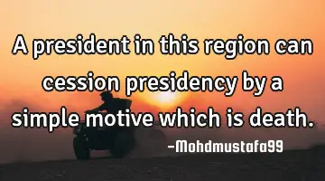 A president in this region can cession presidency by a simple motive which is death.