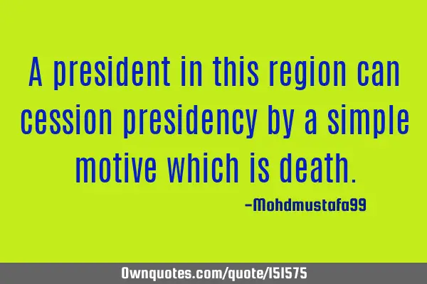 A president in this region can cession presidency by a simple motive which is