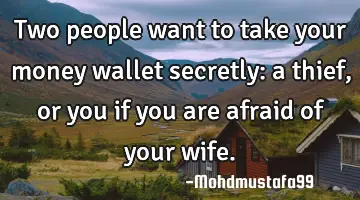 Two people want to take your money wallet secretly: a thief, or you if you are afraid of your wife.