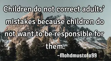 Children do not correct adults' mistakes because children do not want to be responsible for them.