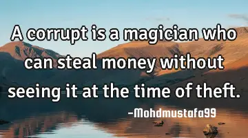 A corrupt is a magician who can steal money without seeing it at the time of  theft.