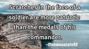 Scratches in the face of a soldier are more patriotic than the medals of his commander.