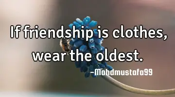 If friendship is clothes , wear the oldest.