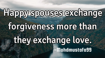 Happy spouses exchange forgiveness more than they exchange love.