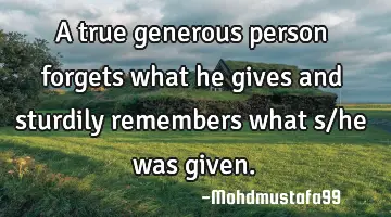 A true generous person forgets what he gives and sturdily remembers what s/he was