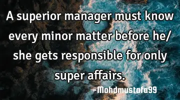 A superior manager must know every minor matter before he/ she gets responsible for only super