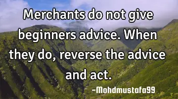 Merchants do not give beginners advice. When they do, reverse the advice and act.