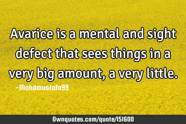 Avarice is a mental and sight defect that sees things in a very big amount , a very