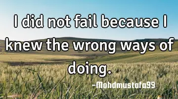 I did not fail because I knew the wrong ways of