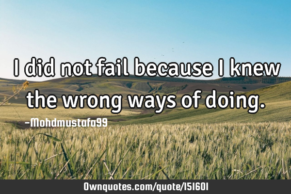 I did not fail because I knew the wrong ways of
