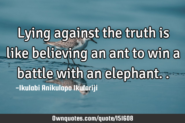 Lying against the truth is like believing an ant to win a battle with an