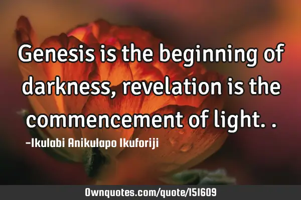 Genesis is the beginning of darkness, revelation is the commencement of