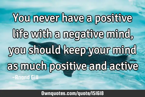 You never have a positive life with a negative mind, you should keep your mind as much positive and